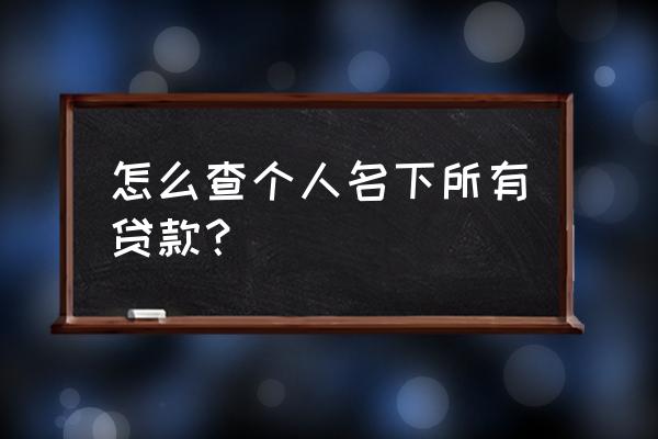 怎么查自己名下有什么贷款 怎么查个人名下所有贷款？