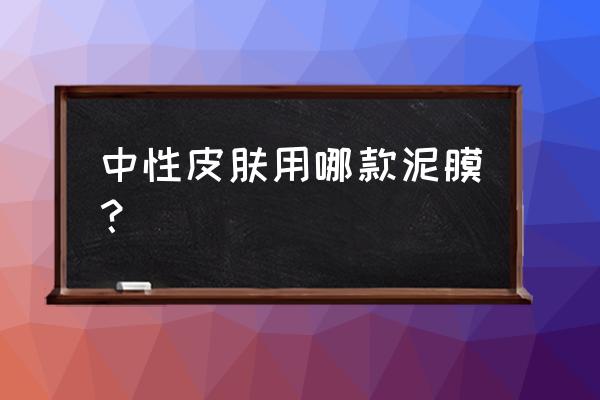 平价清洁面膜什么牌子好 中性皮肤用哪款泥膜？