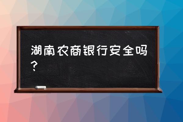 湖南农商银行好吗 湖南农商银行安全吗？