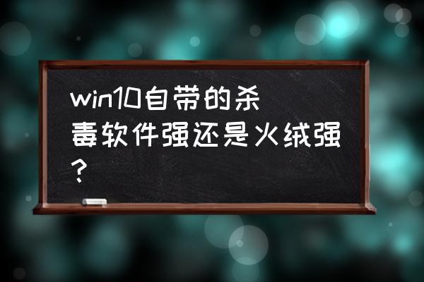 window10自带的杀毒好吗 win10自带的杀毒软件强还是火绒强？