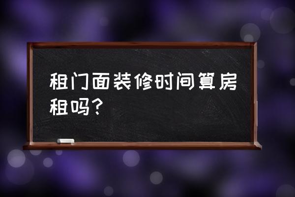 房屋租赁有没有装修时间 租门面装修时间算房租吗？