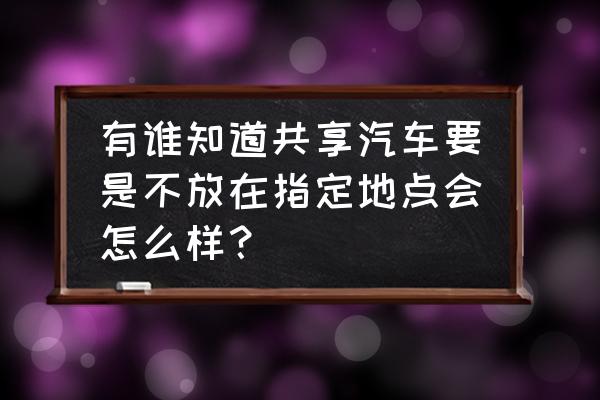 淄博共享汽车停在哪个位置 有谁知道共享汽车要是不放在指定地点会怎么样？