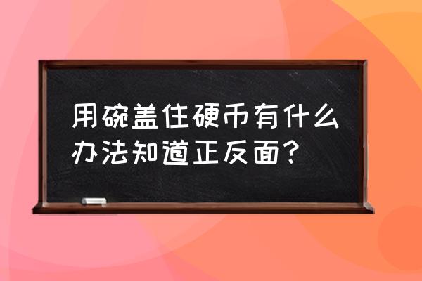 如何看到杯碗硬币单双 用碗盖住硬币有什么办法知道正反面？