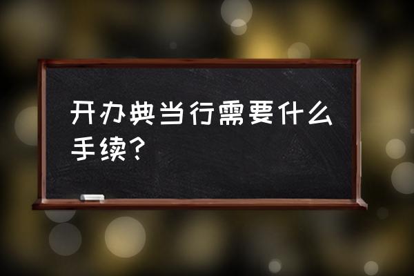 现在怎么开当铺 开办典当行需要什么手续？