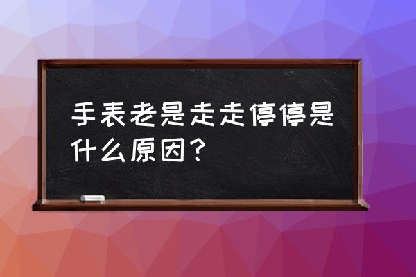 手表的秒针走走停停是怎么回事 手表老是走走停停是什么原因？