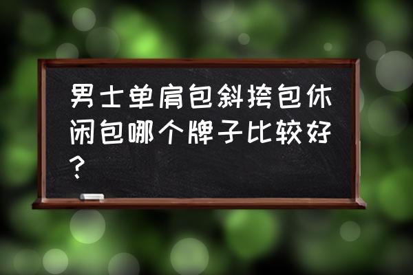 休闲男包单肩斜挎包哪个品牌好 男士单肩包斜挎包休闲包哪个牌子比较好？