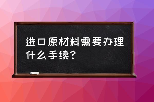 原料进口商需要提供什么资质 进口原材料需要办理什么手续？