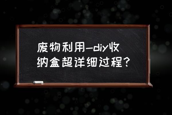 如何自制积木收纳合 废物利用-diy收纳盒超详细过程？