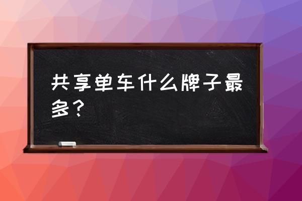 东阳共享单车哪种最多 共享单车什么牌子最多？