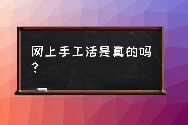 网上发手工活加工是不是真的 网上手工活是真的吗？