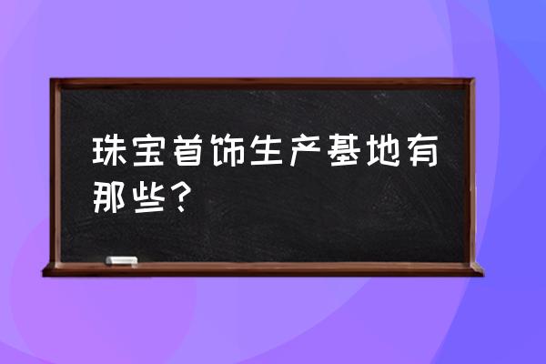 金银首饰加工厂一般在哪里 珠宝首饰生产基地有那些？