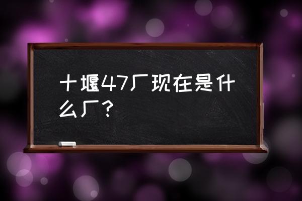 湖北十堰有什么加工厂 十堰47厂现在是什么厂？