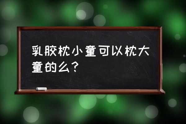 一岁宝宝睡乳胶枕头好不好 乳胶枕小童可以枕大童的么？