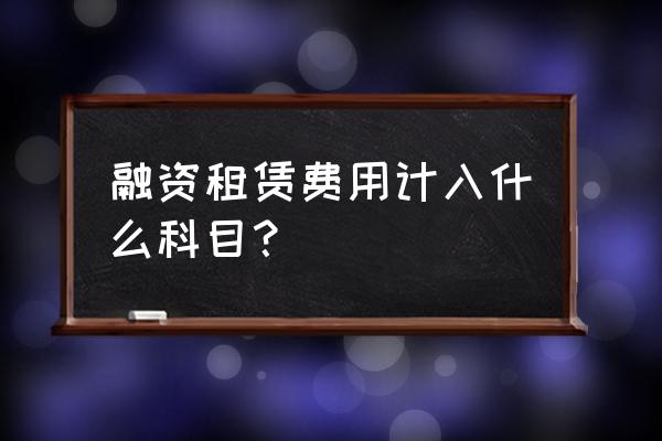 融资租赁计入哪个科目 融资租赁费用计入什么科目？