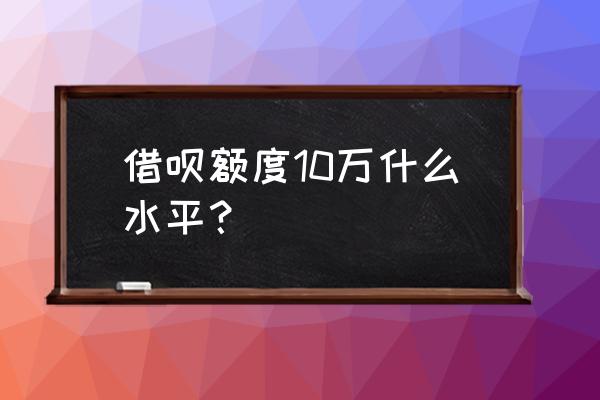 蚂蚁借呗能提到十万吗 借呗额度10万什么水平？