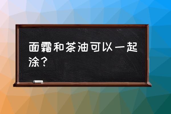 山茶油可以自制乳液吗 面霜和茶油可以一起涂？