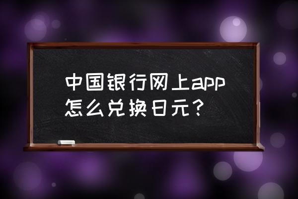 汕头哪家中国银行可以换日币 中国银行网上app怎么兑换日元？