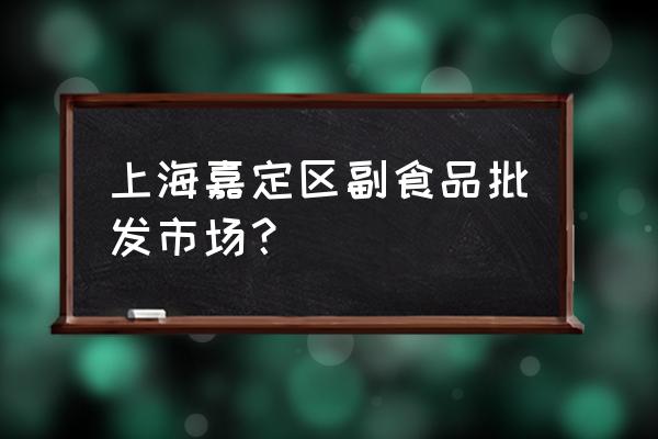 上海副食品批发市场在哪里 上海嘉定区副食品批发市场？