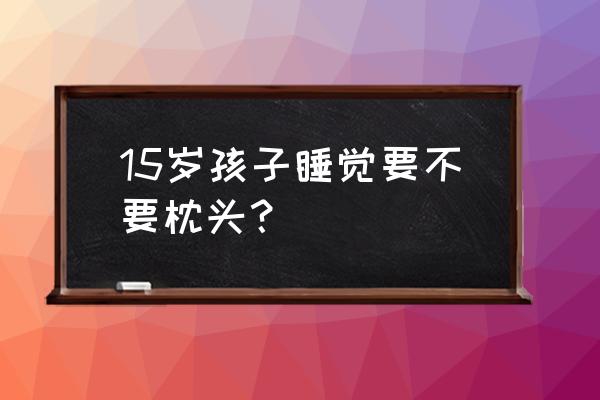 青少年睡觉垫高枕头吗 15岁孩子睡觉要不要枕头？