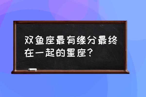 双鱼座和哪个星座天生一对 双鱼座最有缘分最终在一起的星座？