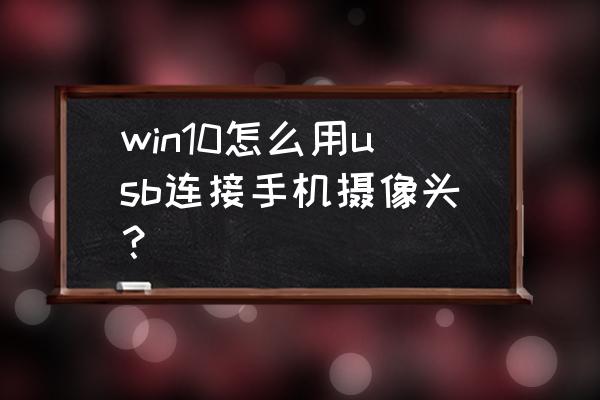 win10电脑怎么连接手机 win10怎么用usb连接手机摄像头？