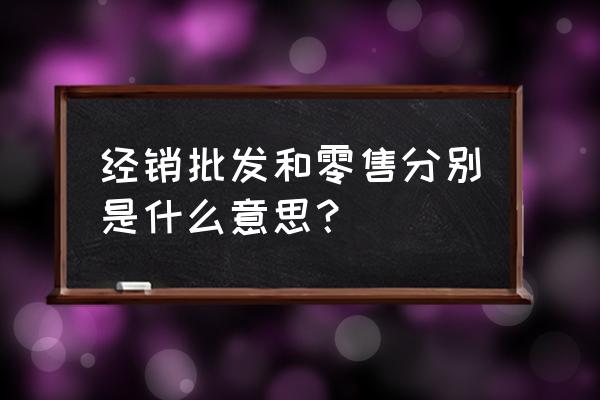 经销商属于批发零售业吗 经销批发和零售分别是什么意思？