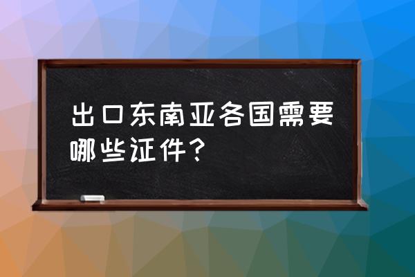 炭黑出口泰国需要许可证吗 出口东南亚各国需要哪些证件？