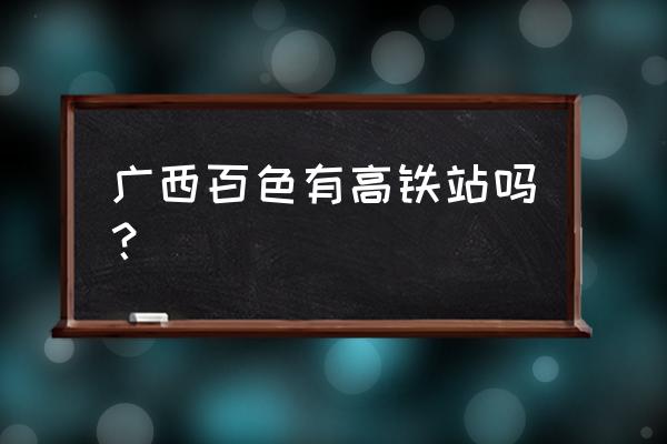 百色市隆林未来十年通动车吗 广西百色有高铁站吗？