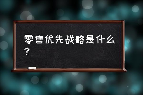 零售业的战略有哪些 零售优先战略是什么？