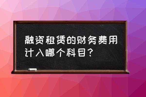 融资租赁服务费做到什么费用 融资租赁的财务费用计入哪个科目？