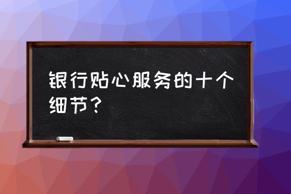 银行怎样为你提供服务 银行贴心服务的十个细节？