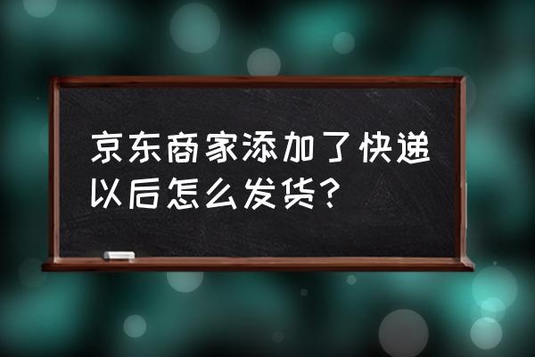 京东买家后台在哪里 京东商家添加了快递以后怎么发货？