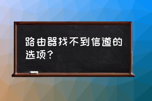 路由器在哪里看信道 路由器找不到信道的选项？