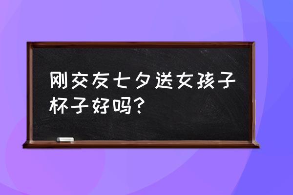 第一次和女生约会送杯子好吗 刚交友七夕送女孩子杯子好吗？