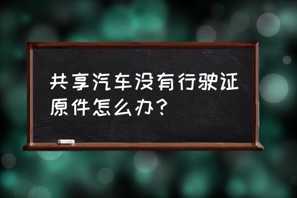 共享汽车有汽车行驶证吗 共享汽车没有行驶证原件怎么办？