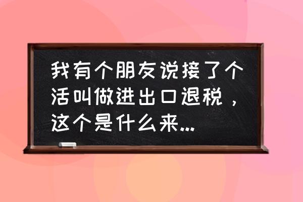 懂了出口退税工资是不是高一点 我有个朋友说接了个活叫做进出口退税，这个是什么来的，怎么赚钱？能赚多吗？