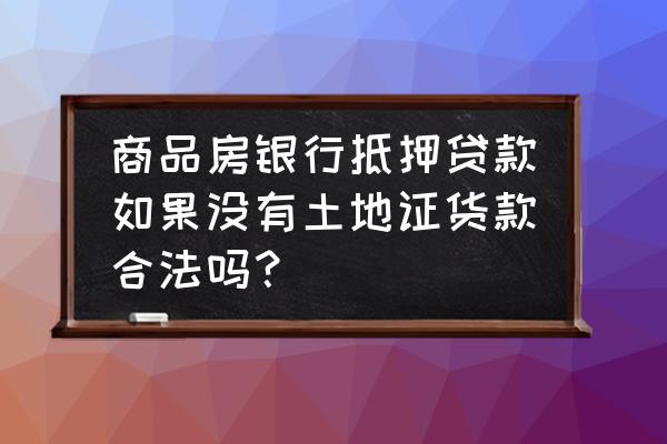 银行办房产抵押需要土地证吗 商品房银行抵押贷款如果没有土地证货款合法吗？