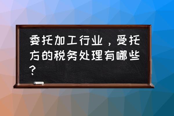 委托加工受托方需要上税吗 委托加工行业，受托方的税务处理有哪些？