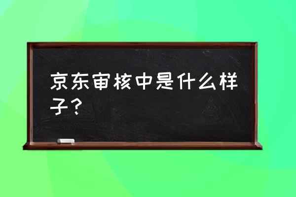 京东资质审核是什么意思 京东审核中是什么样子？