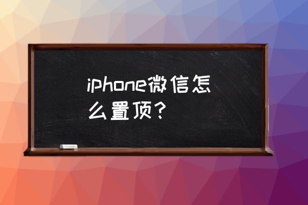 苹果手机怎么一下置顶 iphone微信怎么置顶？