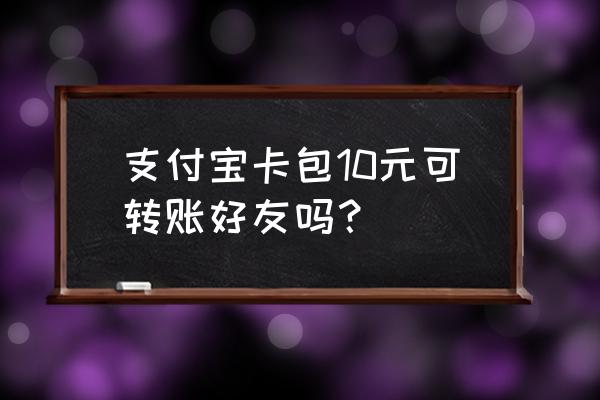 支付宝卡包给人转不了怎么回事 支付宝卡包10元可转账好友吗？