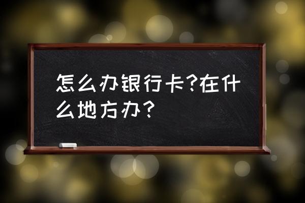 办信用卡用去开户行去办吗 怎么办银行卡?在什么地方办？