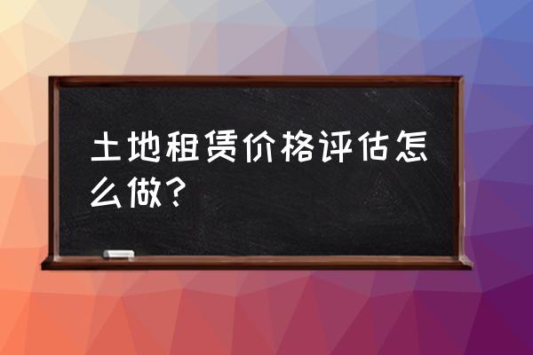 土地租赁费应如何计算地价 土地租赁价格评估怎么做？