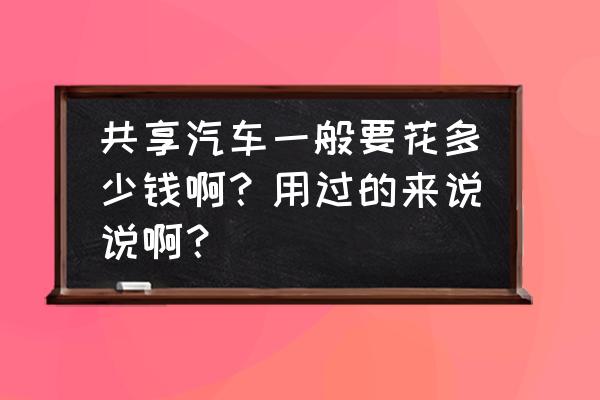 北海共享汽车怎么收费 共享汽车一般要花多少钱啊？用过的来说说啊？