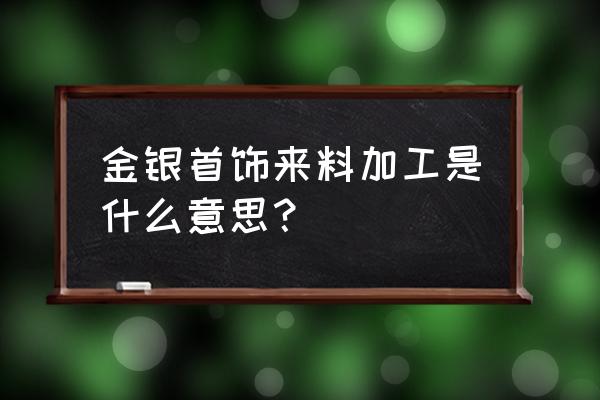 沈家哪里有来料加工厂 金银首饰来料加工是什么意思？