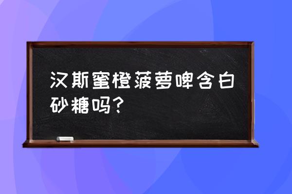 菠萝啤批发价多少一瓶 汉斯蜜橙菠萝啤含白砂糖吗？