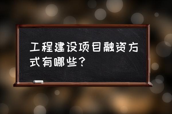 建设项目如何融资 工程建设项目融资方式有哪些？