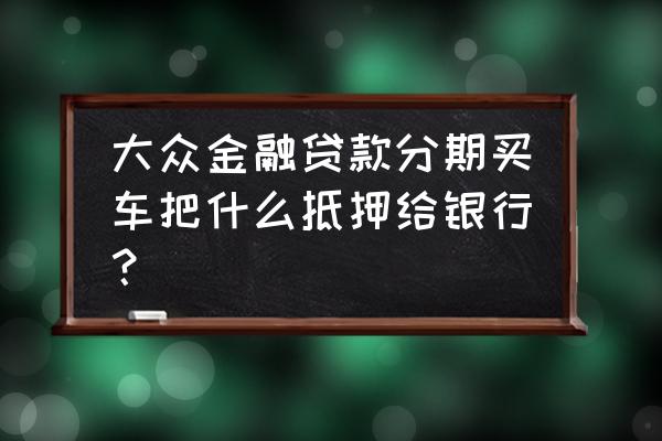 大众金融为什么不办理抵押登记 大众金融贷款分期买车把什么抵押给银行？