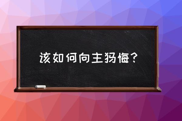 基督教怎么忏悔自己的过错 该如何向主忏悔？