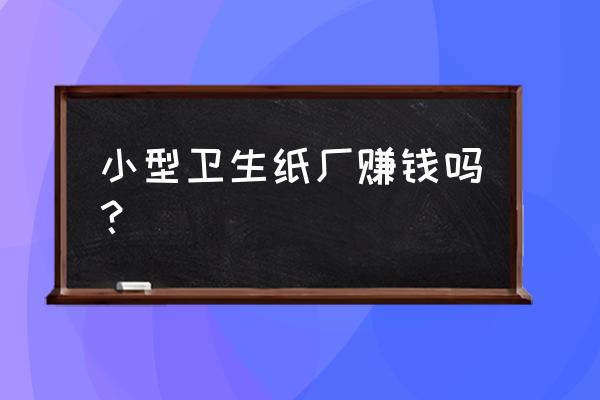 农村卫生纸加工厂的前景怎么样 小型卫生纸厂赚钱吗？